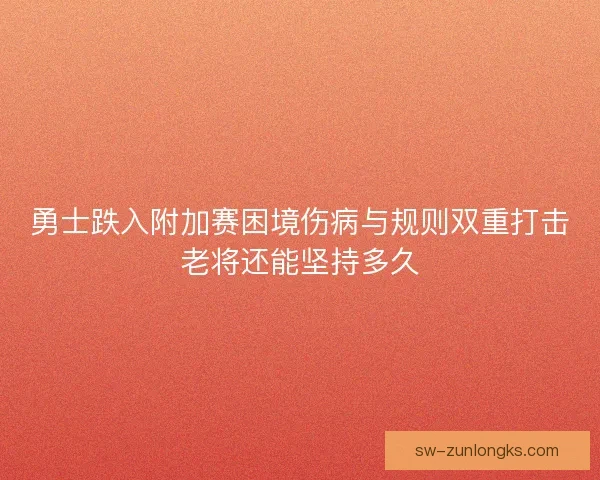 勇士跌入附加赛困境伤病与规则双重打击老将还能坚持多久