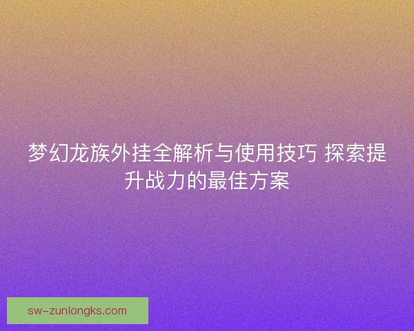 梦幻龙族外挂全解析与使用技巧 探索提升战力的最佳方案
