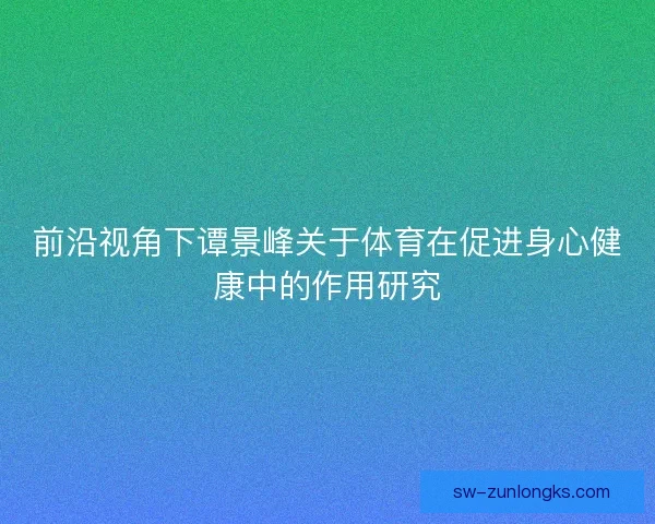 前沿视角下谭景峰关于体育在促进身心健康中的作用研究